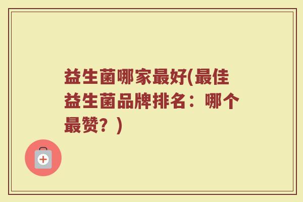 益生菌哪家好(佳益生菌品牌排名:哪个赞?) 益生菌哪家好(佳益生菌品牌排名:哪个赞?)