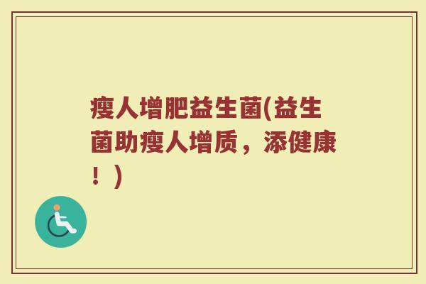 瘦人增肥益生菌(益生菌助瘦人增质,添健康!) 瘦人增肥益生菌(益生菌助瘦人增质,添健康!)