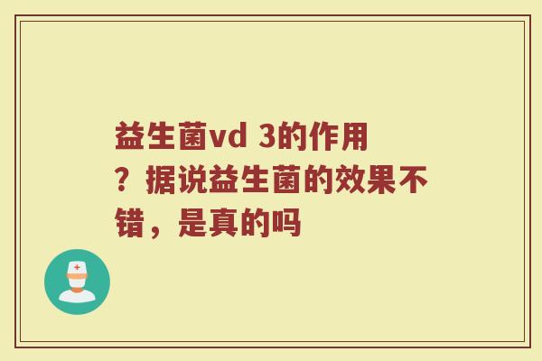 益生菌vd 3的作用?据说益生菌的效果不错,是真的吗 益生菌vd 3的作用?据说益生菌的效果不错,是真的吗
