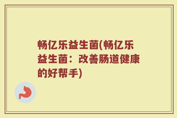 畅亿乐益生菌(畅亿乐益生菌:改善肠道健康的好帮手) 畅亿乐益生菌(畅亿乐益生菌:改善肠道健康的好帮手)