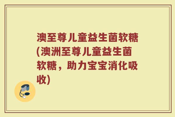 澳至尊儿童益生菌软糖(澳洲至尊儿童益生菌软糖，助力宝宝消化吸收)