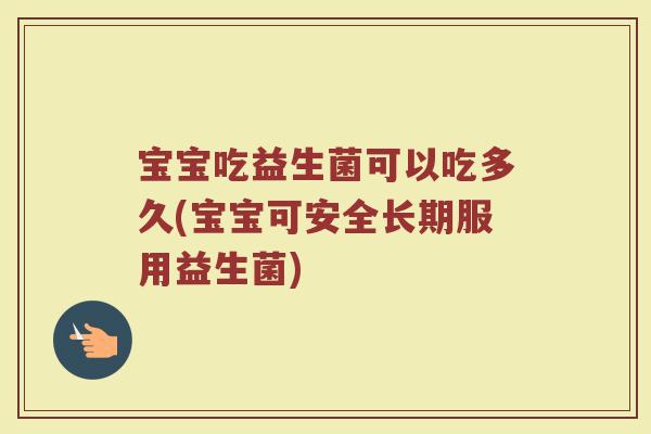 宝宝吃益生菌可以吃多久(宝宝可安全长期服用益生菌) 宝宝吃益生菌可以吃多久(宝宝可安全长期服用益生菌)