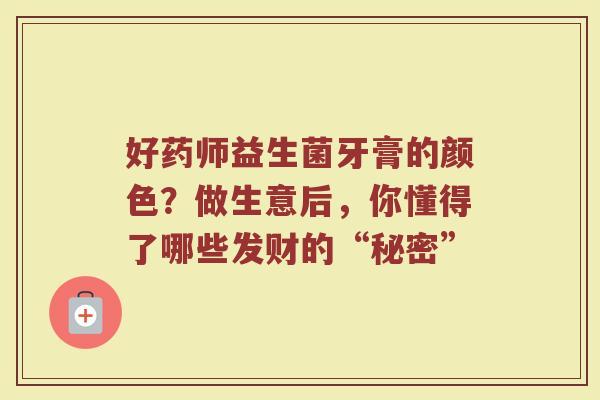 好药师益生菌牙膏的颜色？做生意后，你懂得了哪些发财的“秘密”