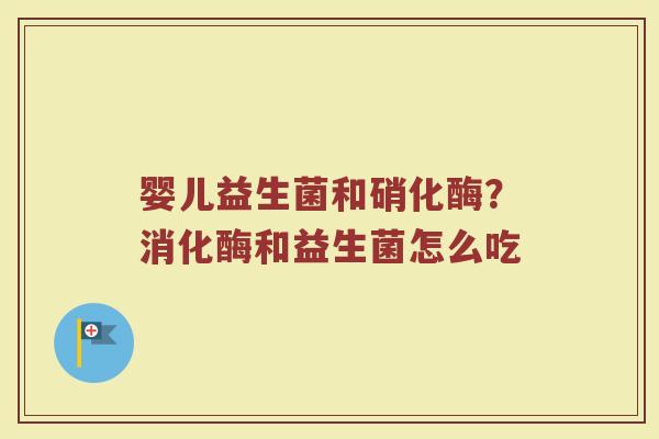 婴儿益生菌和硝化酶?消化酶和益生菌怎么吃 婴儿益生菌和硝化酶?消化酶和益生菌怎么吃