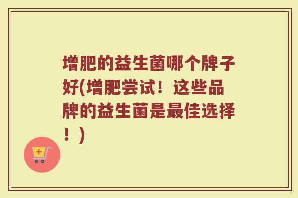 增肥的益生菌哪个牌子好(增肥尝试!这些品牌的益生菌是佳选择!) 增肥的益生菌哪个牌子好(增肥尝试!这些品牌的益生菌是佳选择!)
