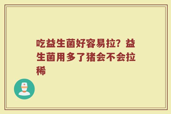 吃益生菌好容易拉?益生菌用多了猪会不会拉稀 吃益生菌好容易拉?益生菌用多了猪会不会拉稀