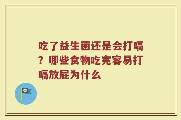 吃了益生菌还是会打嗝？哪些食物吃完容易打嗝放屁为什么