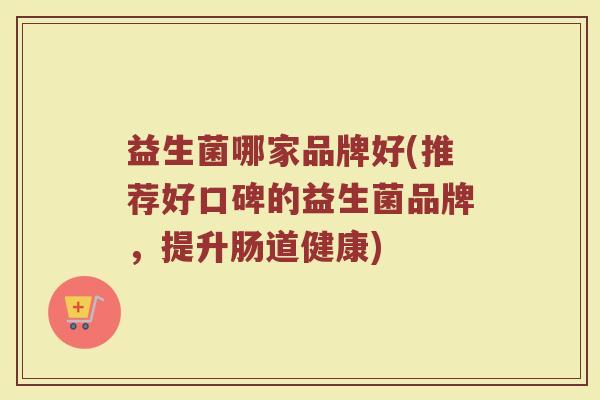 益生菌哪家品牌好(推荐好口碑的益生菌品牌，提升肠道健康)