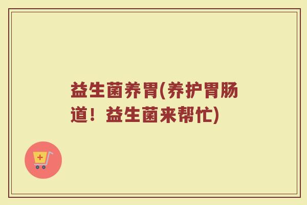 益生菌养胃(养护胃肠道！益生菌来帮忙)