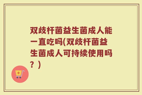 双歧杆菌益生菌成人能一直吃吗(双歧杆菌益生菌成人可持续使用吗？)
