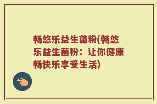 畅悠乐益生菌粉(畅悠乐益生菌粉：让你健康畅快乐享受生活)