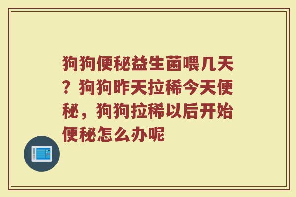 狗狗便秘益生菌喂几天？狗狗昨天拉稀今天便秘，狗狗拉稀以后开始便秘怎么办呢