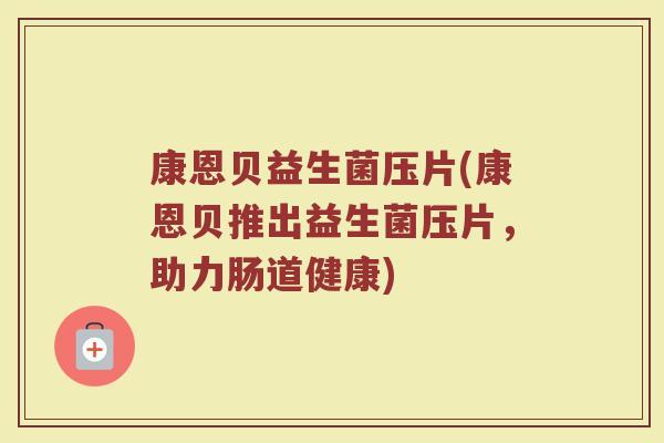 康恩贝益生菌压片(康恩贝推出益生菌压片,助力肠道健康) 康恩贝益生菌压片(康恩贝推出益生菌压片,助力肠道健康)