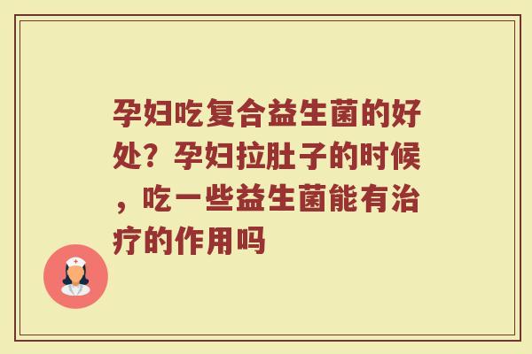 孕妇吃复合益生菌的好处？孕妇拉肚子的时候，吃一些益生菌能有治疗的作用吗