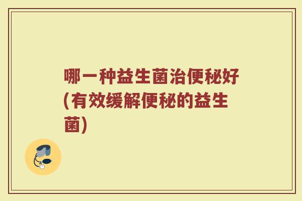 哪一种益生菌好(有效缓解的益生菌) 哪一种益生菌好(有效缓解的益生菌)
