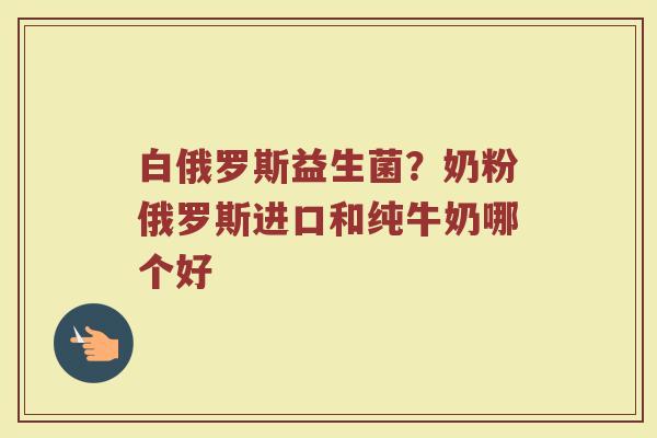 白俄罗斯益生菌？奶粉俄罗斯进口和纯牛奶哪个好