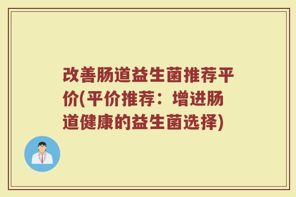 改善肠道益生菌推荐平价(平价推荐:增进肠道健康的益生菌选择) 改善肠道益生菌推荐平价(平价推荐:增进肠道健康的益生菌选择)
