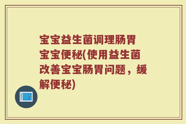 宝宝益生菌调理肠胃 宝宝便秘(使用益生菌改善宝宝肠胃问题，缓解便秘)