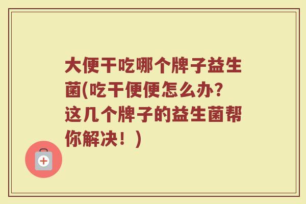 大便干吃哪个牌子益生菌(吃干便便怎么办?这几个牌子的益生菌帮你解决!) 大便干吃哪个牌子益生菌(吃干便便怎么办?这几个牌子的益生菌帮你解决!)