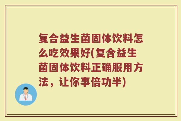 复合益生菌固体饮料怎么吃效果好(复合益生菌固体饮料正确服用方法,让你事倍功半) 复合益生菌固体饮料怎么吃效果好(复合益生菌固体饮料正确服用方法,让你事倍功半)