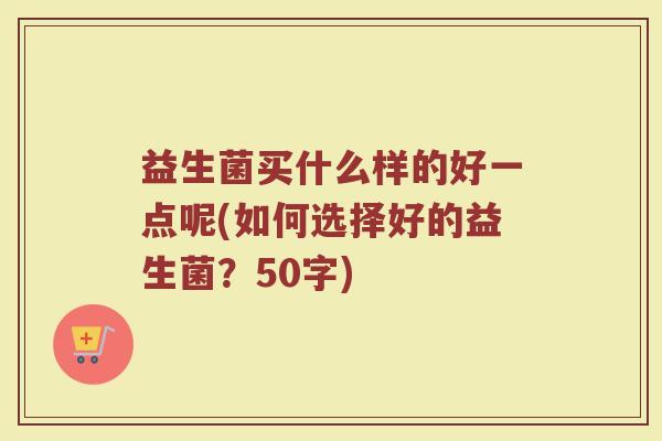 益生菌买什么样的好一点呢(如何选择好的益生菌？)