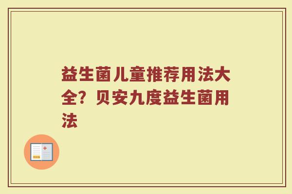 益生菌儿童推荐用法大全？贝安九度益生菌用法