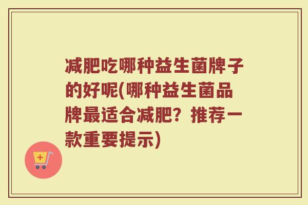 减肥吃哪种益生菌牌子的好呢(哪种益生菌品牌最适合减肥？推荐一款重要提示)