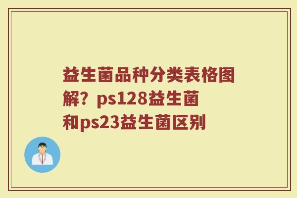 益生菌品种分类表格图解？ps128益生菌和ps23益生菌区别