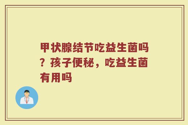 甲状腺结节吃益生菌吗？孩子便秘，吃益生菌有用吗
