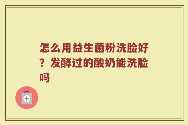 怎么用益生菌粉洗脸好？发酵过的酸奶能洗脸吗