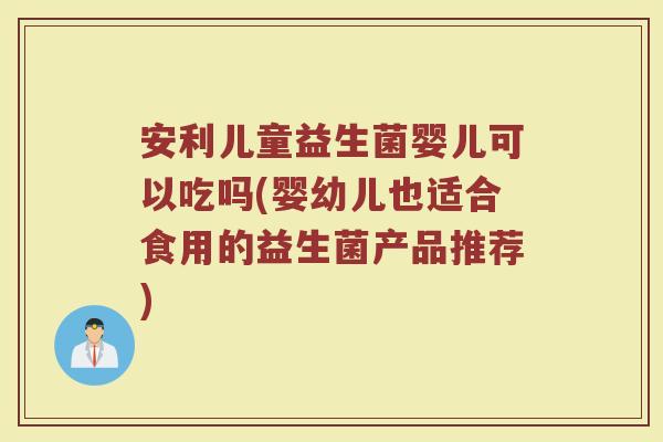 安利儿童益生菌婴儿可以吃吗(婴幼儿也适合食用的益生菌产品推荐)