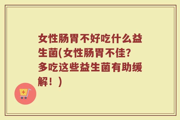 女性肠胃不好吃什么益生菌(女性肠胃不佳?多吃这些益生菌有助缓解!) 女性肠胃不好吃什么益生菌(女性肠胃不佳?多吃这些益生菌有助缓解!)