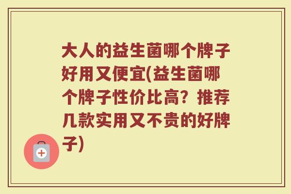 大人的益生菌哪个牌子好用又便宜(益生菌哪个牌子性价比高？推荐几款实用又不贵的好牌子)