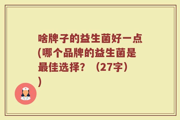 啥牌子的益生菌好一点(哪个品牌的益生菌是佳选择?(27字)) 啥牌子的益生菌好一点(哪个品牌的益生菌是佳选择?(27字))