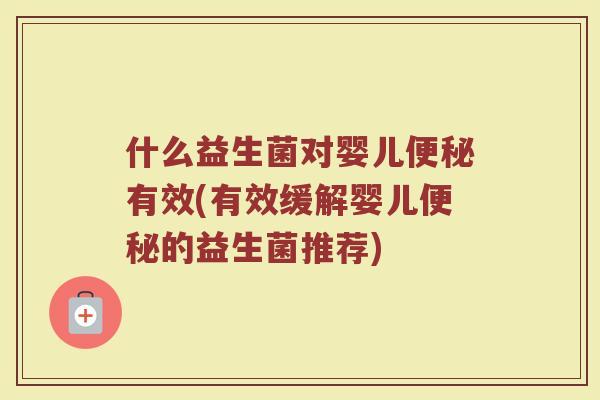 什么益生菌对婴儿便秘有效(有效缓解婴儿便秘的益生菌推荐)