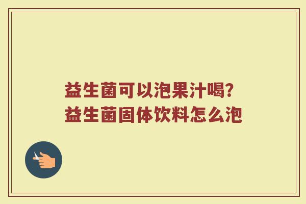 益生菌可以泡果汁喝？益生菌固体饮料怎么泡