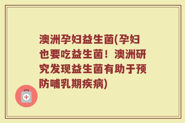 澳洲孕妇益生菌(孕妇也要吃益生菌！澳洲研究发现益生菌有助于预防哺乳期疾病)