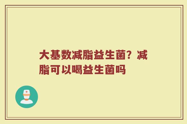 大基数减脂益生菌?减脂可以喝益生菌吗 大基数减脂益生菌?减脂可以喝益生菌吗