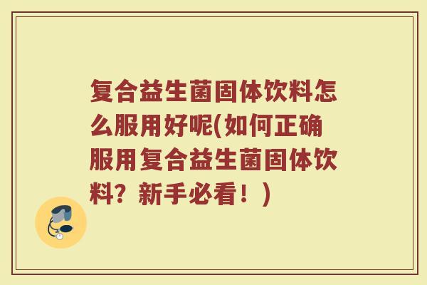 复合益生菌固体饮料怎么服用好呢(如何正确服用复合益生菌固体饮料?新手必看!) 复合益生菌固体饮料怎么服用好呢(如何正确服用复合益生菌固体饮料?新手必看!)