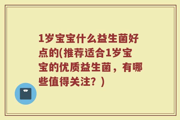 1岁宝宝什么益生菌好点的(推荐适合1岁宝宝的优质益生菌，有哪些值得关注？)