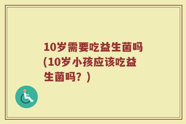10岁需要吃益生菌吗(10岁小孩应该吃益生菌吗？)