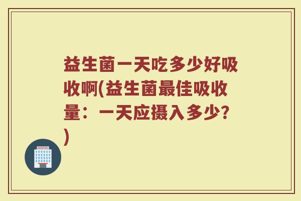 益生菌一天吃多少好吸收啊(益生菌佳吸收量:一天应摄入多少?) 益生菌一天吃多少好吸收啊(益生菌佳吸收量:一天应摄入多少?)