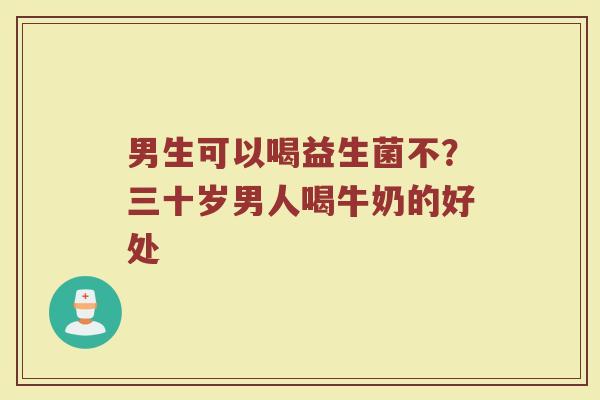 男生可以喝益生菌不？三十岁男人喝牛奶的好处