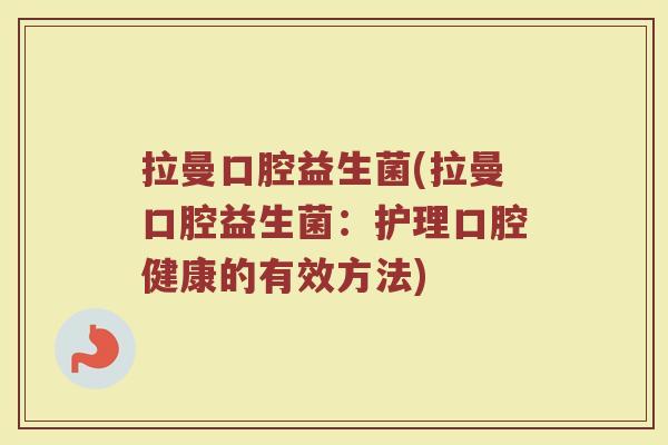 拉曼口腔益生菌(拉曼口腔益生菌：护理口腔健康的有效方法)