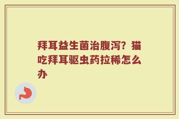 拜耳益生菌?猫吃拜耳驱虫药拉稀怎么办 拜耳益生菌?猫吃拜耳驱虫药拉稀怎么办