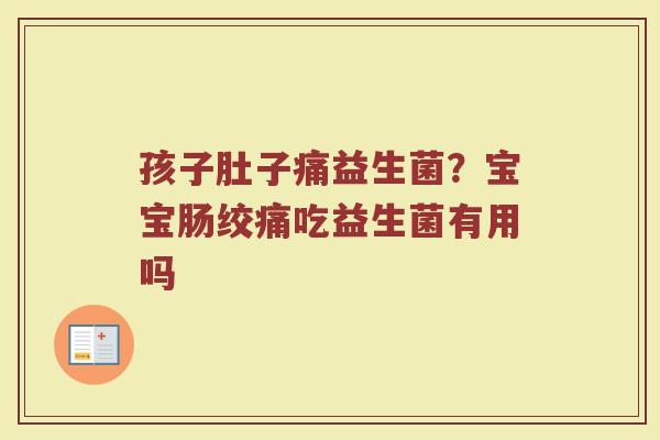 孩子肚子痛益生菌？宝宝肠绞痛吃益生菌有用吗