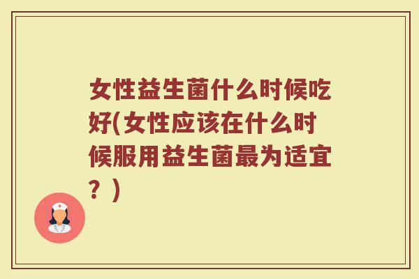 女性益生菌什么时候吃好(女性应该在什么时候服用益生菌最为适宜？)