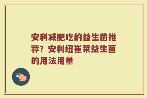 安利减肥吃的益生菌推荐？安利纽崔莱益生菌的用法用量
