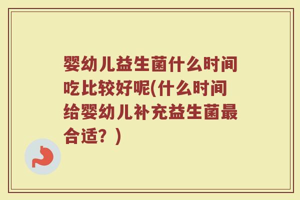 婴幼儿益生菌什么时间吃比较好呢(什么时间给婴幼儿补充益生菌最合适？)