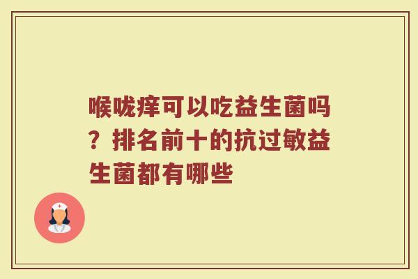 喉咙痒可以吃益生菌吗?排名前十的抗益生菌都有哪些 喉咙痒可以吃益生菌吗?排名前十的抗益生菌都有哪些